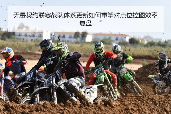 无畏契约联赛战队体系更新如何重塑对点位控图效率复盘