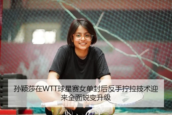 孙颖莎在WTT球星赛女单封后反手拧拉技术迎来全面蜕变升级