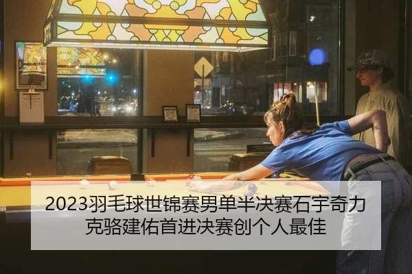 2023羽毛球世锦赛男单半决赛石宇奇力克骆建佑首进决赛创个人最佳