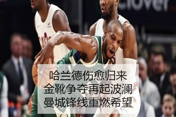 哈兰德伤愈归来 金靴争夺再起波澜 曼城锋线重燃希望